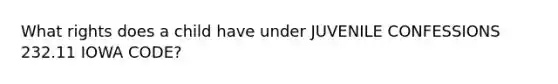 What rights does a child have under JUVENILE CONFESSIONS 232.11 IOWA CODE?