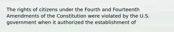 The rights of citizens under the Fourth and Fourteenth Amendments of the Constitution were violated by the U.S. government when it authorized the establishment of