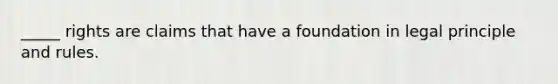 _____ rights are claims that have a foundation in legal principle and rules.