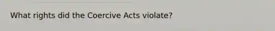 What rights did the Coercive Acts violate?