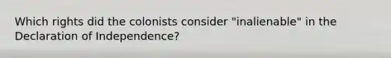 Which rights did the colonists consider "inalienable" in the Declaration of Independence?