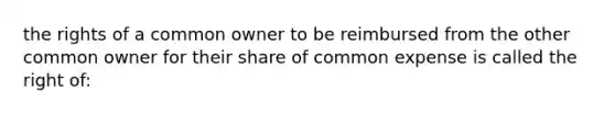 the rights of a common owner to be reimbursed from the other common owner for their share of common expense is called the right of: