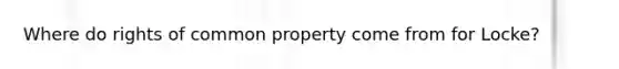 Where do rights of common property come from for Locke?