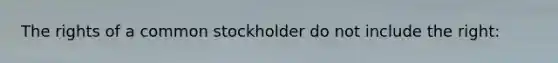 The rights of a common stockholder do not include the right: