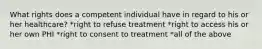 What rights does a competent individual have in regard to his or her healthcare? *right to refuse treatment *right to access his or her own PHI *right to consent to treatment *all of the above