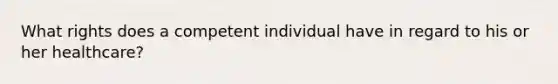 What rights does a competent individual have in regard to his or her healthcare?