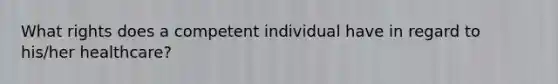 What rights does a competent individual have in regard to his/her healthcare?