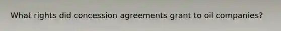 What rights did concession agreements grant to oil companies?