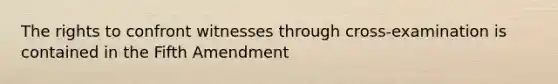 The rights to confront witnesses through cross-examination is contained in the Fifth Amendment