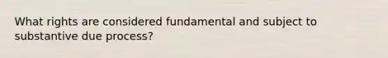 What rights are considered fundamental and subject to substantive due process?