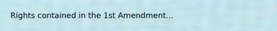 Rights contained in the 1st Amendment...