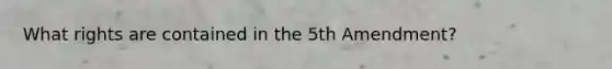 What rights are contained in the 5th Amendment?