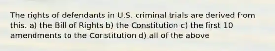 <a href='https://www.questionai.com/knowledge/kKZWiwcj0q-the-rights-of-defendants' class='anchor-knowledge'>the rights of defendants</a> in U.S. criminal trials are derived from this. a) the Bill of Rights b) the Constitution c) the first 10 amendments to the Constitution d) all of the above