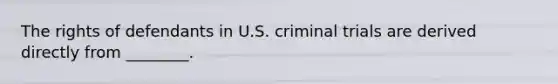 The rights of defendants in U.S. criminal trials are derived directly from ________.