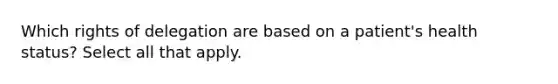 Which rights of delegation are based on a patient's health status? Select all that apply.