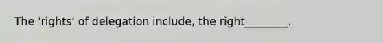 The 'rights' of delegation include, the right________.