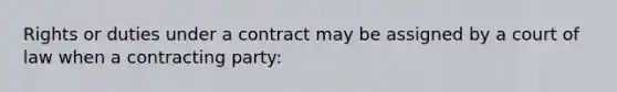 Rights or duties under a contract may be assigned by a court of law when a contracting party: