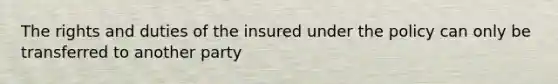 The rights and duties of the insured under the policy can only be transferred to another party