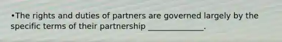 •The rights and duties of partners are governed largely by the specific terms of their partnership ______________.