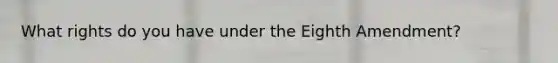 What rights do you have under the Eighth Amendment?