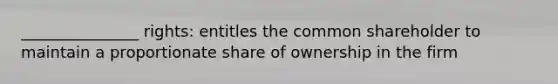 _______________ rights: entitles the common shareholder to maintain a proportionate share of ownership in the firm