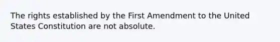 The rights established by the First Amendment to the United States Constitution are not absolute.