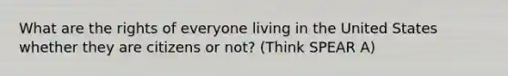 What are the rights of everyone living in the United States whether they are citizens or not? (Think SPEAR A)