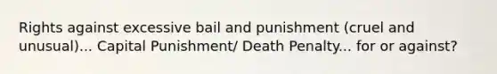 Rights against excessive bail and punishment (cruel and unusual)... Capital Punishment/ Death Penalty... for or against?