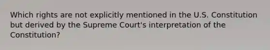 Which rights are not explicitly mentioned in the U.S. Constitution but derived by the Supreme Court's interpretation of the Constitution?