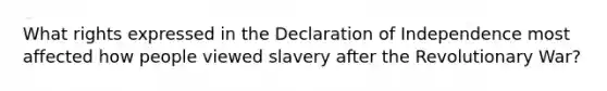 What rights expressed in the Declaration of Independence most affected how people viewed slavery after the Revolutionary War?