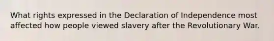 What rights expressed in the Declaration of Independence most affected how people viewed slavery after the Revolutionary War.