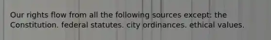 Our rights flow from all the following sources except: ​the Constitution. ​federal statutes. ​city ordinances. ​ethical values.