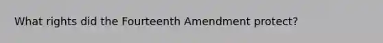 What rights did the Fourteenth Amendment protect?