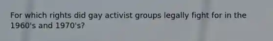 For which rights did gay activist groups legally fight for in the 1960's and 1970's?