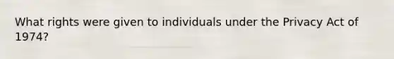 What rights were given to individuals under the Privacy Act of 1974?