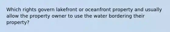 Which rights govern lakefront or oceanfront property and usually allow the property owner to use the water bordering their property?