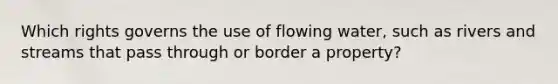 Which rights governs the use of flowing water, such as rivers and streams that pass through or border a property?