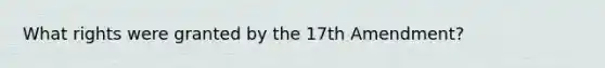 What rights were granted by the 17th Amendment?