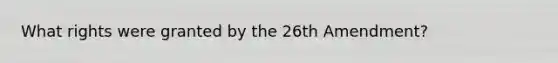 What rights were granted by the 26th Amendment?