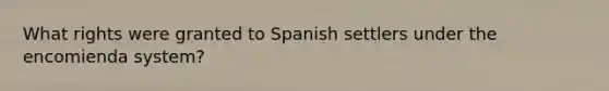 What rights were granted to Spanish settlers under the encomienda system?