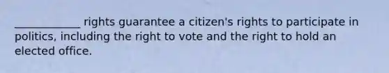 ____________ rights guarantee a citizen's rights to participate in politics, including the right to vote and the right to hold an elected office.