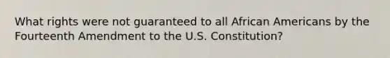 What rights were not guaranteed to all African Americans by the Fourteenth Amendment to the U.S. Constitution?