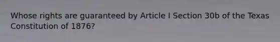 Whose rights are guaranteed by Article I Section 30b of the Texas Constitution of 1876?