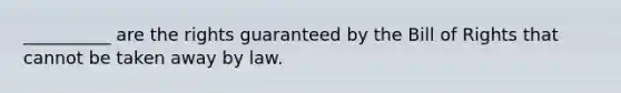 __________ are the rights guaranteed by the Bill of Rights that cannot be taken away by law.