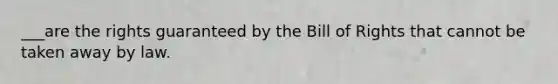 ___are the rights guaranteed by the Bill of Rights that cannot be taken away by law.