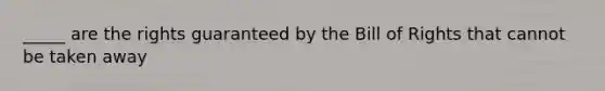 _____ are the rights guaranteed by the Bill of Rights that cannot be taken away