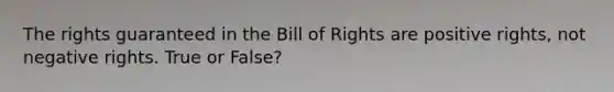 The rights guaranteed in the Bill of Rights are positive rights, not negative rights. True or False?