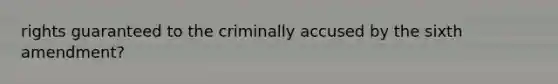 rights guaranteed to the criminally accused by the sixth amendment?