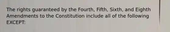 The rights guaranteed by the Fourth, Fifth, Sixth, and Eighth Amendments to the Constitution include all of the following EXCEPT: