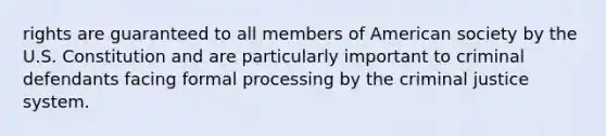 rights are guaranteed to all members of American society by the U.S. Constitution and are particularly important to criminal defendants facing formal processing by the criminal justice system.